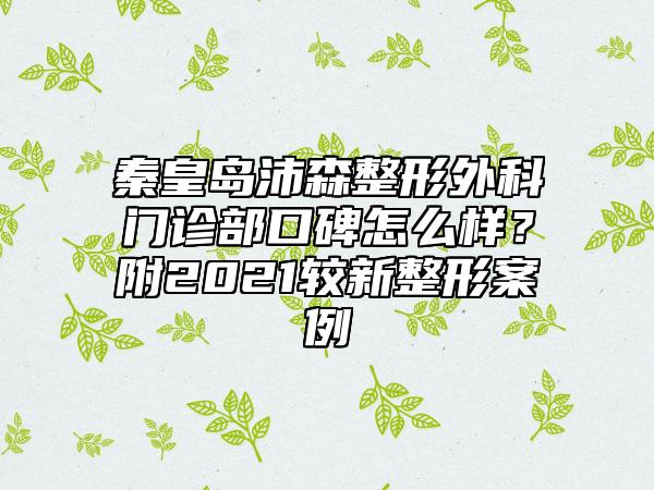 秦皇岛沛森整形外科门诊部口碑怎么样？附2021较新整形案例