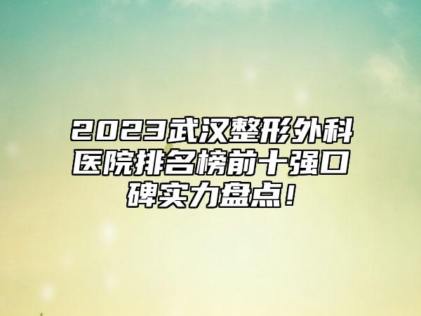 2023武汉整形外科医院排名榜前十强口碑实力盘点！