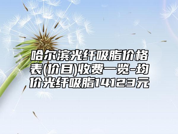 哈尔滨光纤吸脂价格表(价目)收费一览-均价光纤吸脂14123元