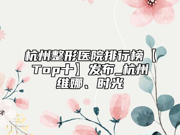 杭州整形医院排行榜【Top十】发布_杭州维娜、时光
