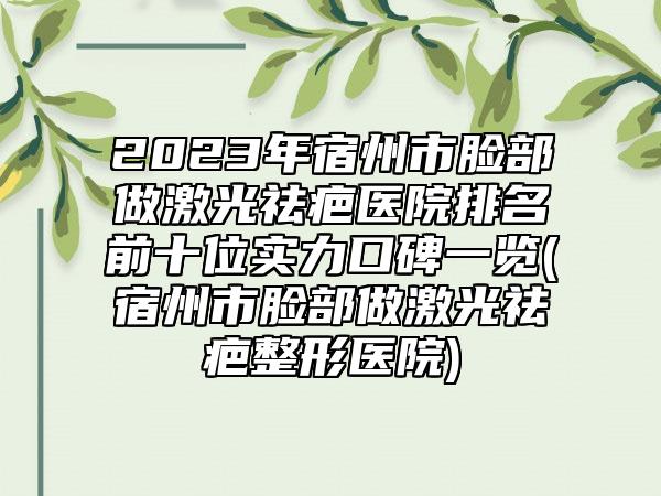 2023年宿州市脸部做激光祛疤医院排名前十位实力口碑一览(宿州市脸部做激光祛疤整形医院)