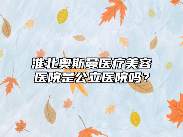 淮北奥斯曼医疗美容医院是公立医院吗？