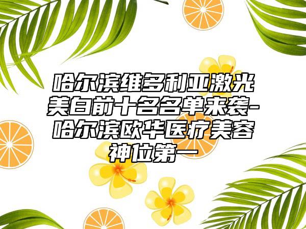 哈尔滨维多利亚激光美白前十名名单来袭-哈尔滨欧华医疗美容神位第一