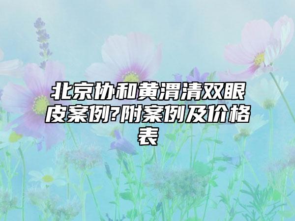 北京协和黄渭清双眼皮案例?附案例及价格表