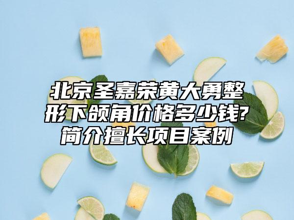 北京圣嘉荣黄大勇整形下颌角价格多少钱?简介擅长项目案例