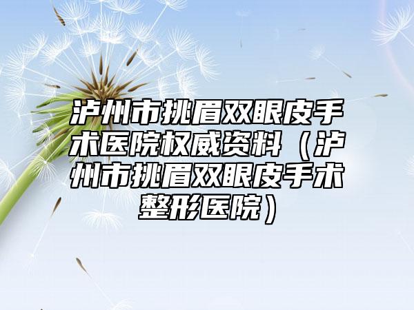 泸州市挑眉双眼皮手术医院权威资料（泸州市挑眉双眼皮手术整形医院）